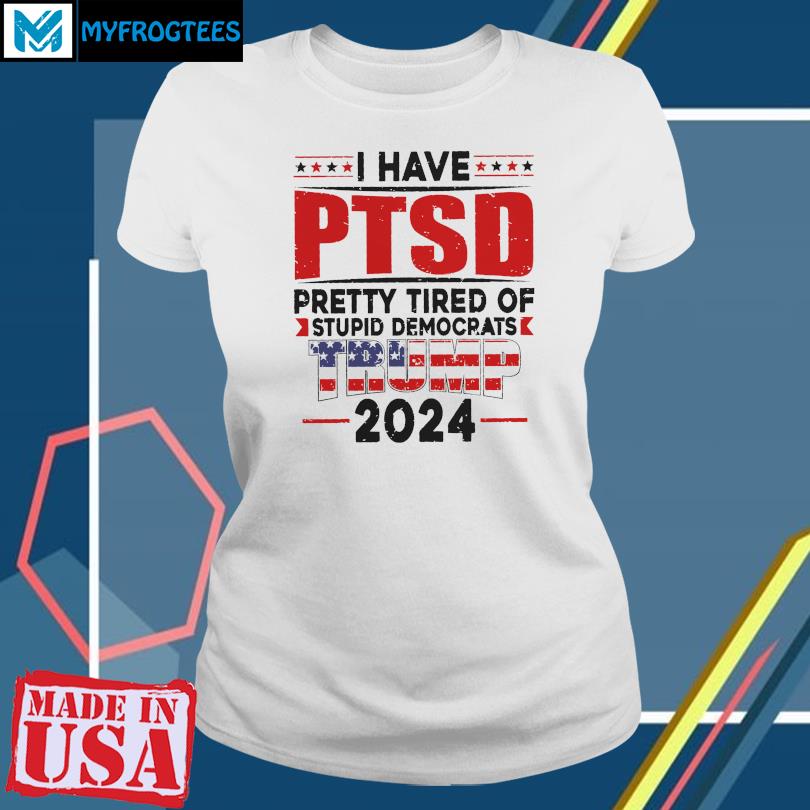 Official i Have PTSD Pretty Tired of Stupid Democrats Trump 2024 Shirt,  hoodie, sweater, long sleeve and tank top