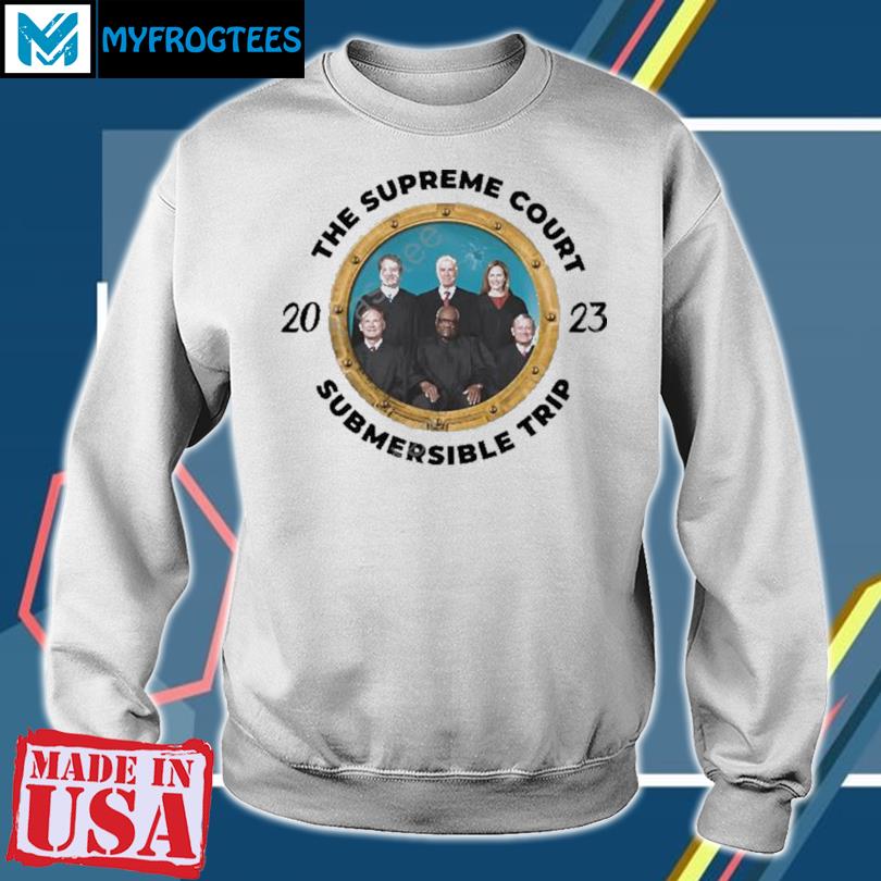 The Supreme Court Submersible Trip 2023 T Shirt, hoodie, sweater