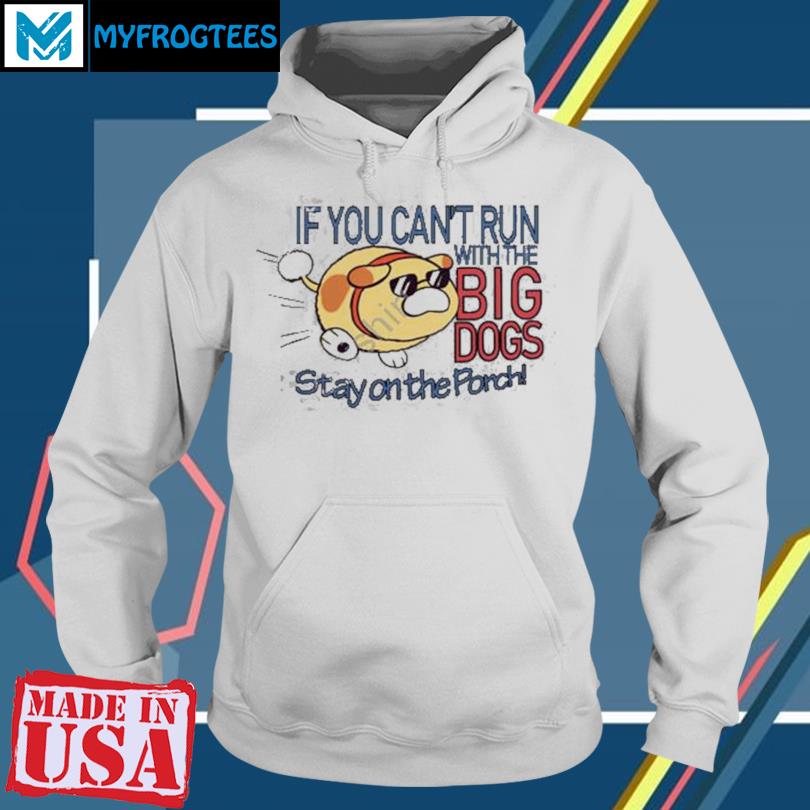 If You Can t Run With The Big Dogs Stay On The Porch Shirt hoodie