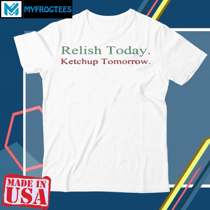 Relish Today Ketchup Tomorrow Shirt, hoodie, sweater and long sleeve