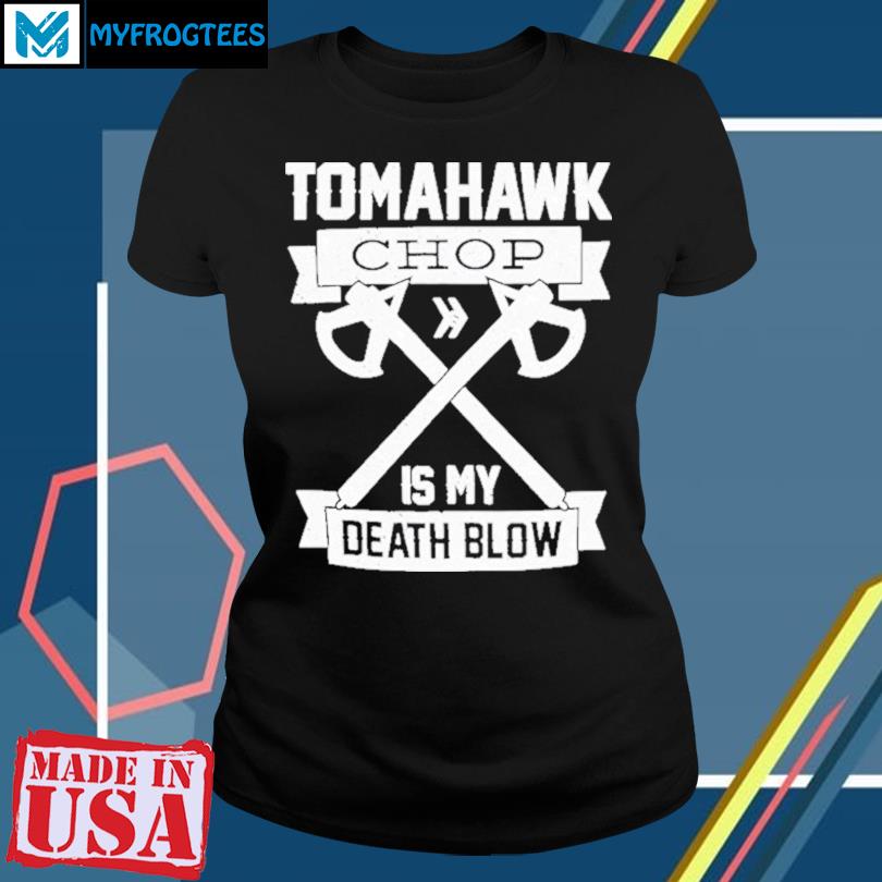 Tomahawk chop is my death blow shirt, hoodie, sweater, long sleeve and tank  top