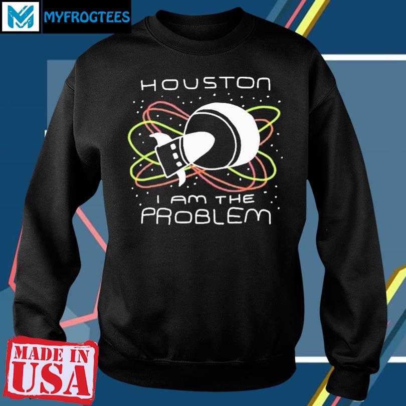 Houston, You Have A Problem Shirt, hoodie, sweater, long sleeve