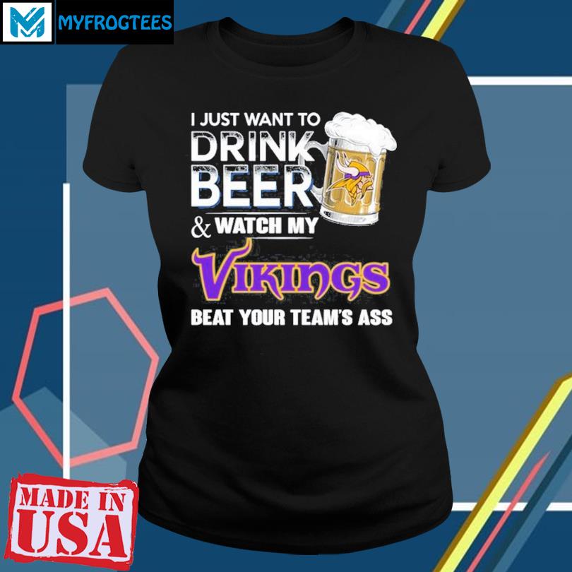 I Just Want To Drink Beer & Watch My Minnesota Vikings Beat Your Team Ass  Shirt, hoodie, sweater, long sleeve and tank top