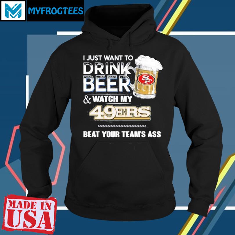 I Just Want To Drink Beer & Watch My 49ers Beat Your Team's Ass