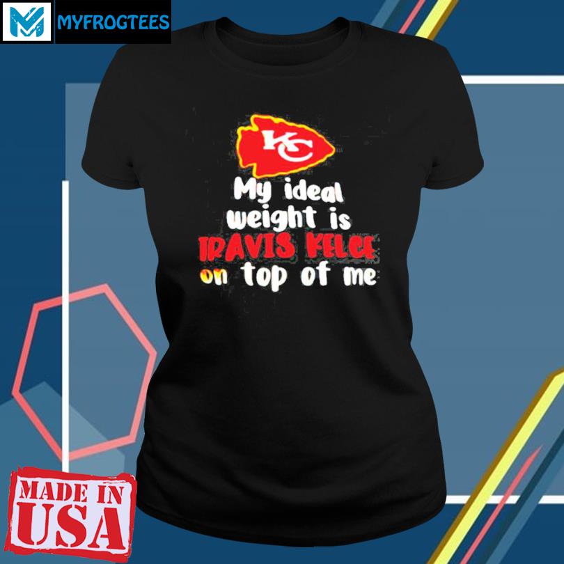 Kansas City Chiefs My Ideal Weight Is Travis Kelce On Top Of Me T