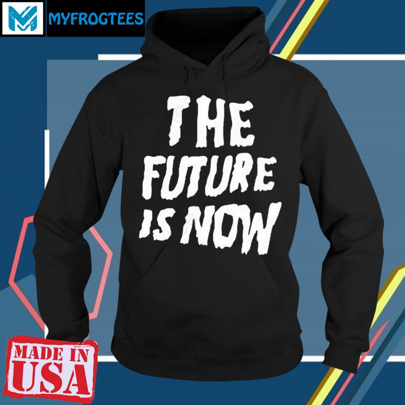 The Future Is Now Essential Shirt hoodie sweater and long sleeve