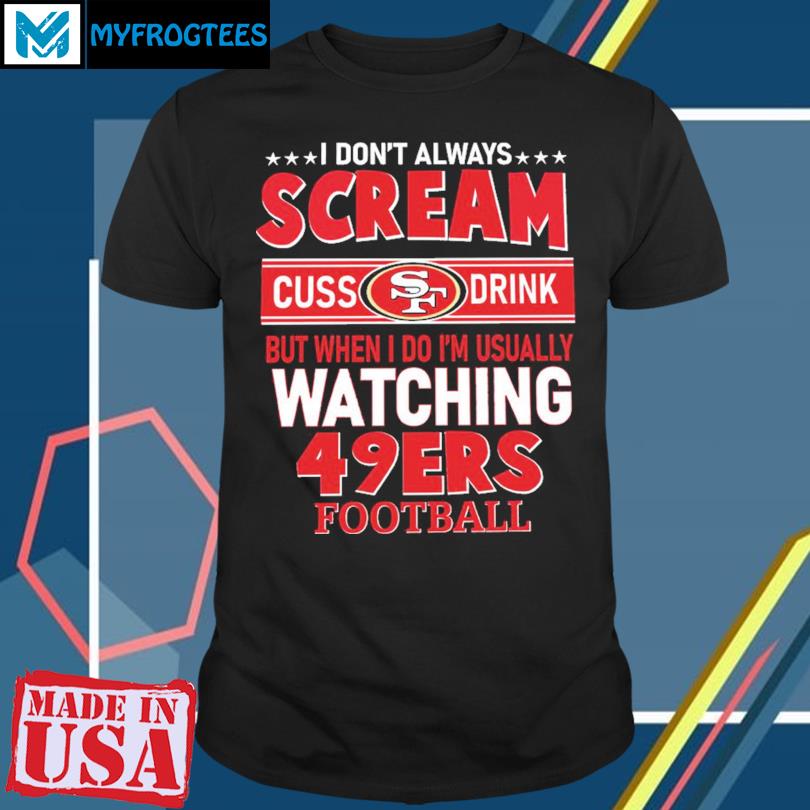 I Don't Always Scream Cuss Drink But When I Do I'm Usually Watching 49ers  Football shirt, hoodie, sweater and long sleeve