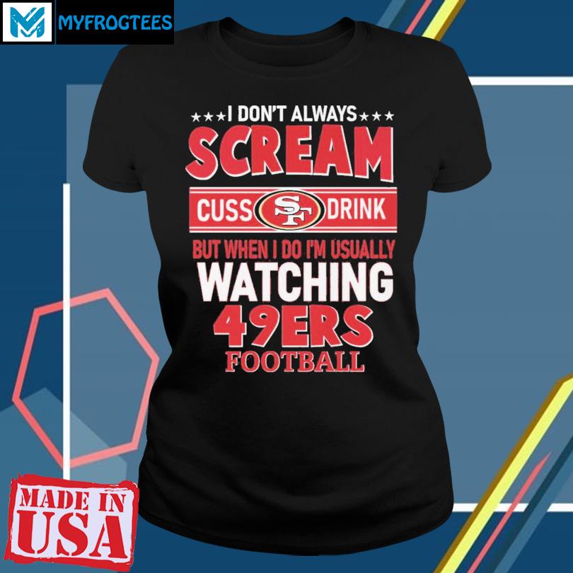 I Don't Always Scream Cuss Drink But When I Do I'm Usually Watching 49ers  Football shirt, hoodie, sweater and long sleeve