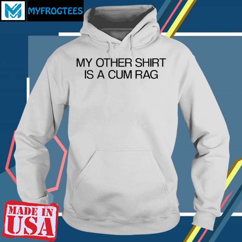 My other shirt is a cum rag shirt, hoodie, sweater, long sleeve