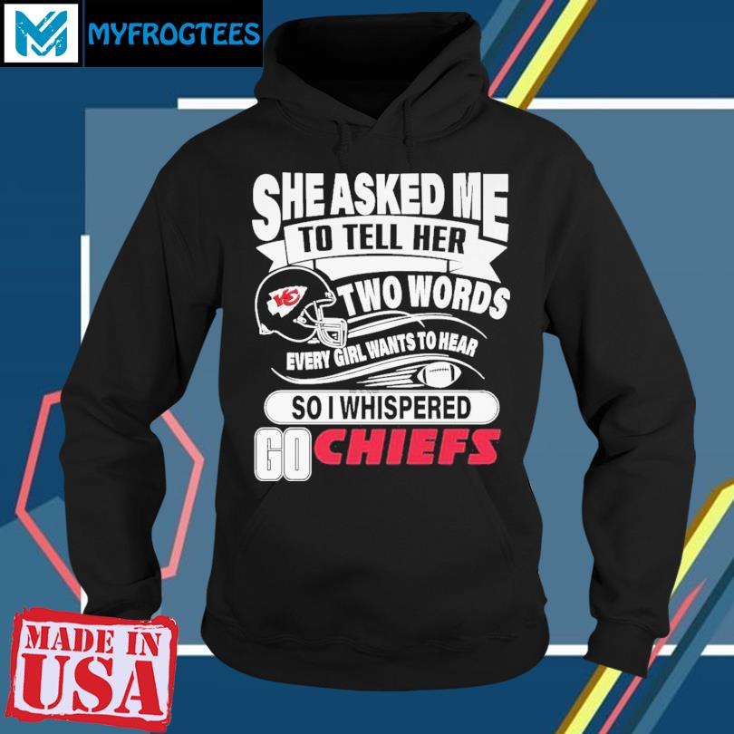 She asked me to tell her two words every girl wants to hear Kansas city Chiefs  shirt, hoodie, sweater, long sleeve and tank top