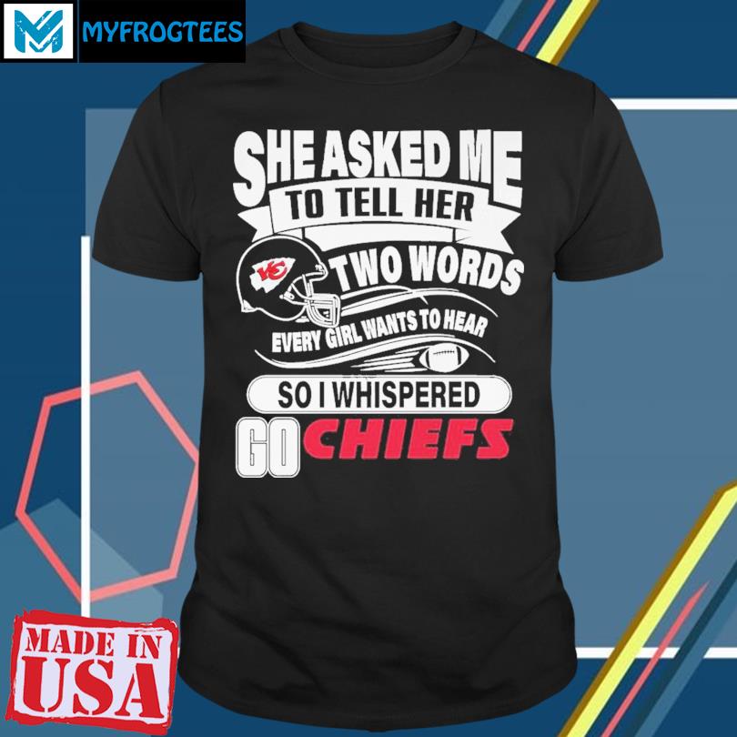 She Asked Me To Tell Her Two Words Every Girl Want To Hear So I Whispered  Go Chiefs shirt, hoodie, sweater and long sleeve