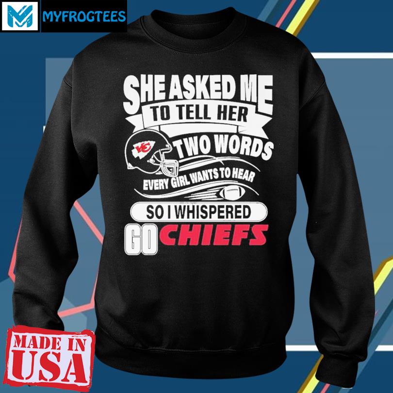 She asked me to tell her two words every girl wants to hear Kansas city Chiefs  shirt, hoodie, sweater, long sleeve and tank top