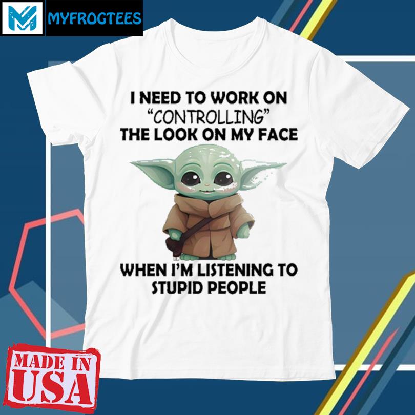 https://images.myfrogtees.com/2023/11/baby-yoda-i-need-to-work-on-controlling-the-look-on-my-face-when-im-listening-to-stupid-people-t-shirt-shirt.jpg