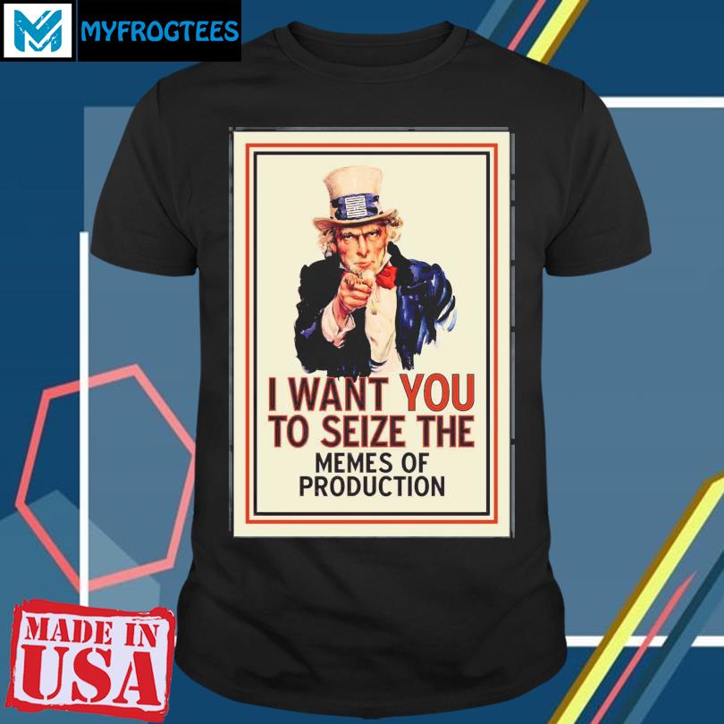 I Want You To Seize The Memes Of Production Shirt
