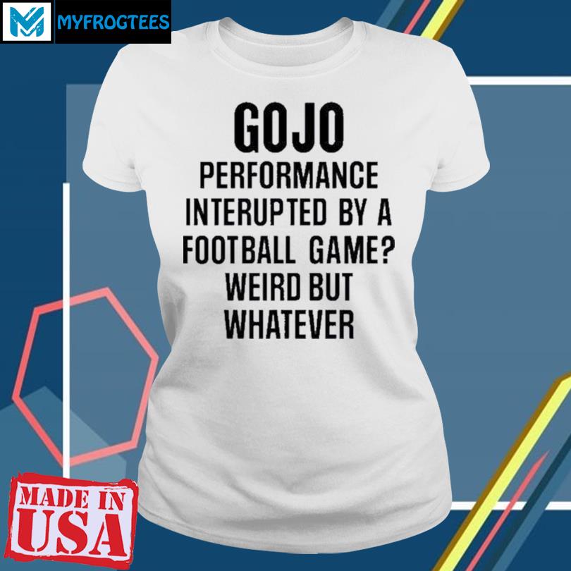 Gojo Super Bowl Merch Gojo Performance Interrupted By A Football Game Weird  But Whatever T-Shirt, hoodie, sweater and long sleeve