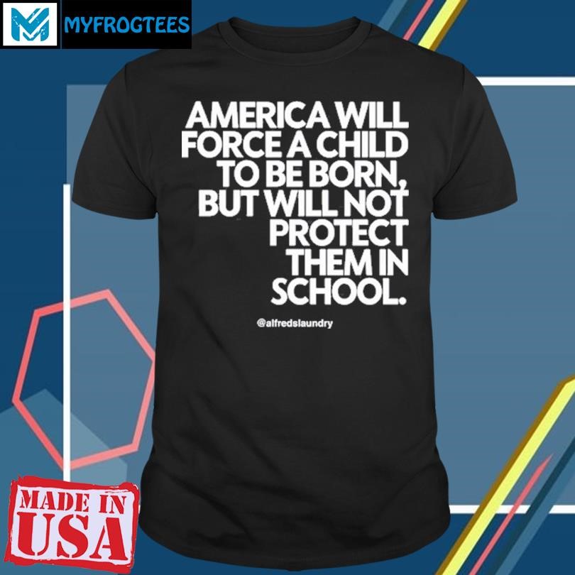 America Will Force A Child To Be Born But Not Protect Them In School T-Shirt