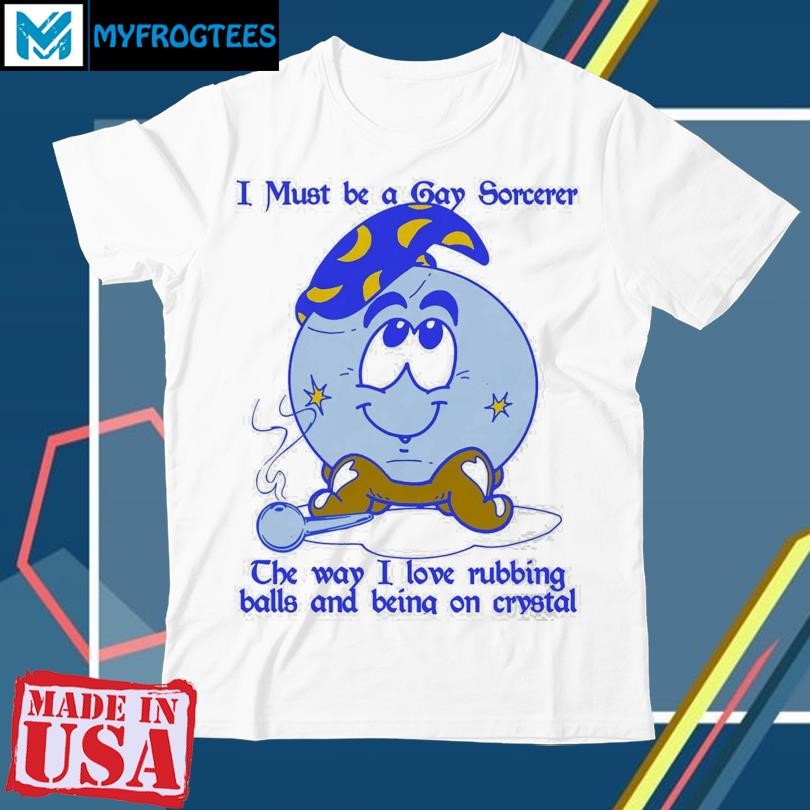 I Must Be A Gay Sorcerer The Way I Love Rubbing Balls And Being On Crystal T-shirt