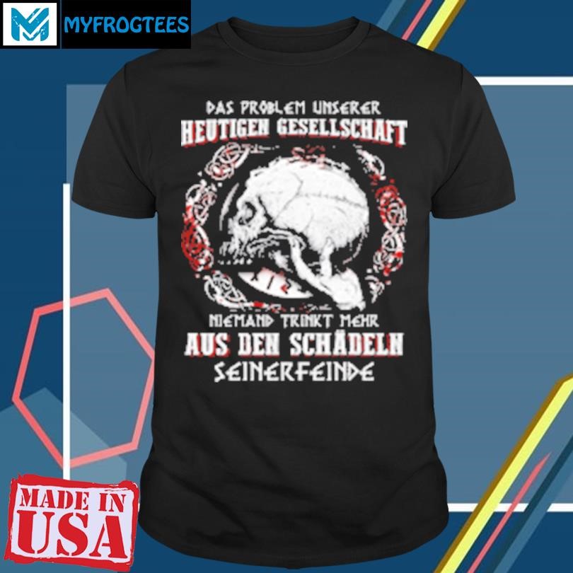 Funny Das Problem Unserer Heutigen Gesellschaft Niemand Trinkt Mehr Aus Den Schadln Seinerfeinde T-Shirt