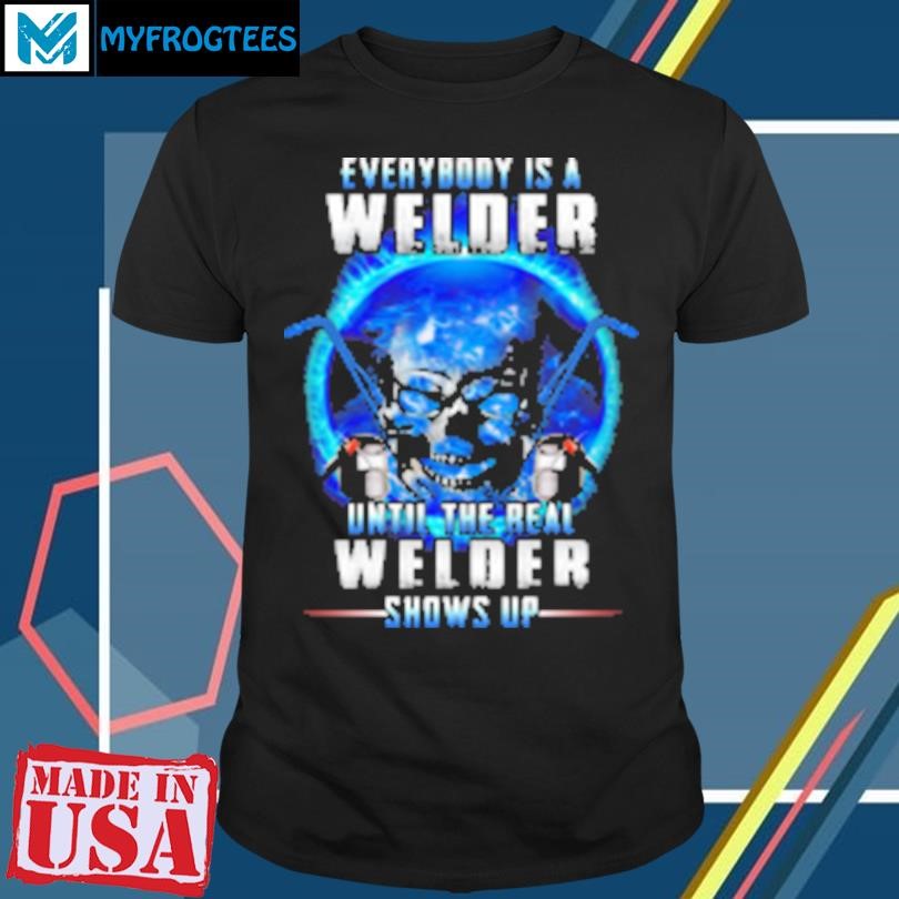 Funny Everybody Is A Welder Until The Real Welder Shows Up T-Shirt