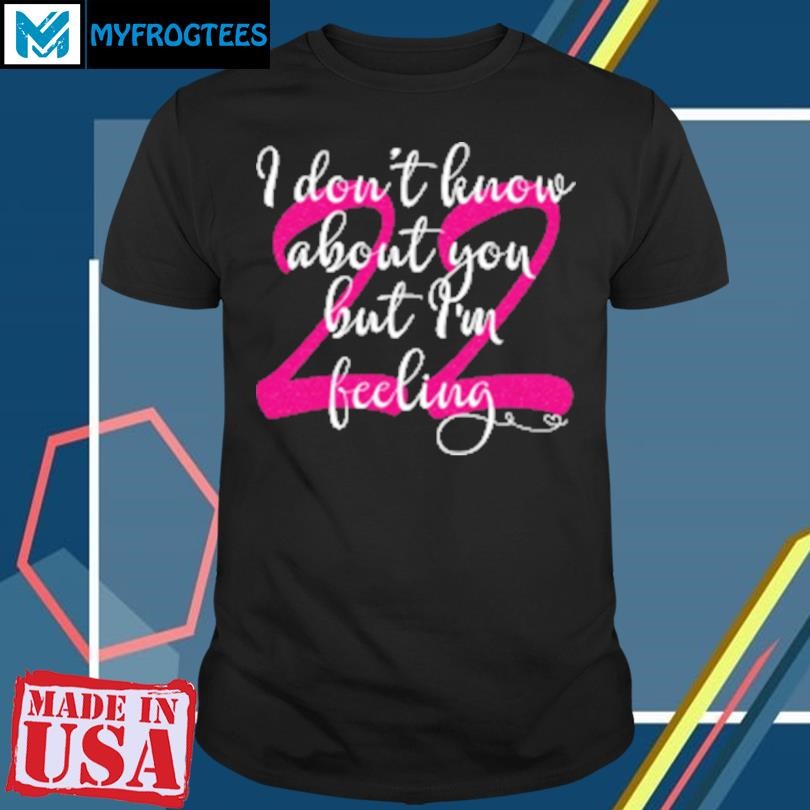 Funny I Don't Know About You But I'm Feeling 22 Birthday T-Shirt