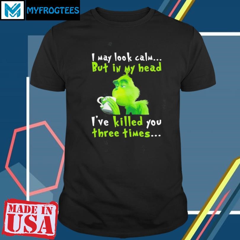 Funny I May Look Calm But In My Head I’ve Killed You Three Times The Grinch T Shirt