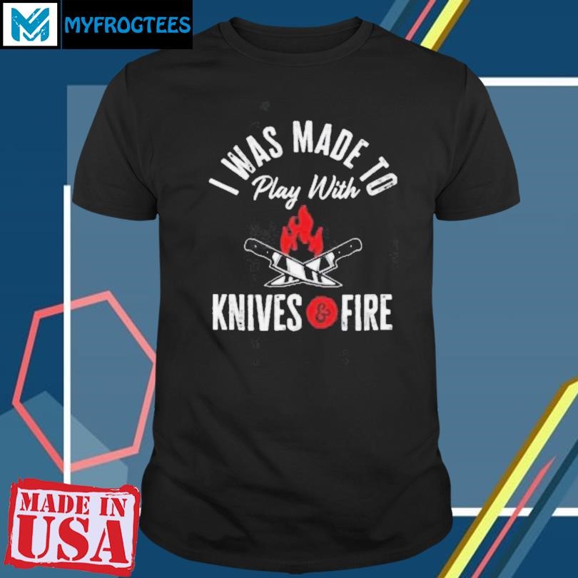 Funny I Was Made To Play With Knives And Fire 2024 T Shirt