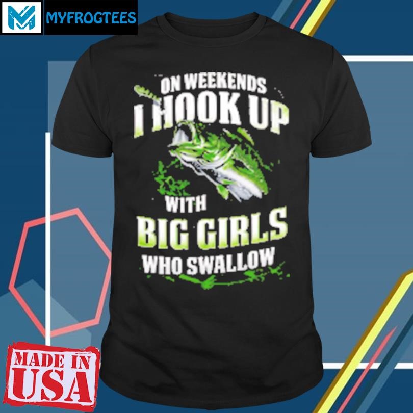 Funny On Weekends I Hook Up Fishing With Big Girls Who Swallow T-Shirt