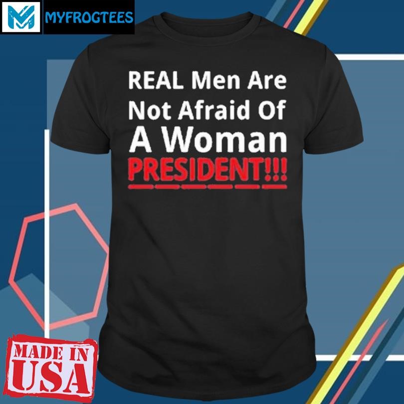 Funny Real Men Are Not Afraid Of A Woman President T-Shirt