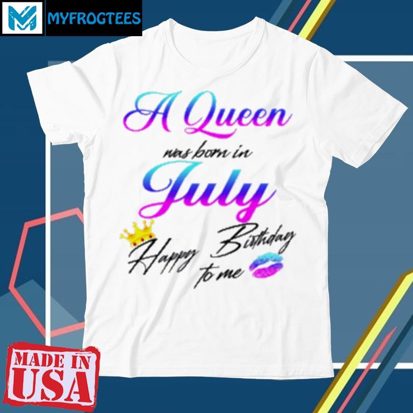 Official A Queen Was Born In July Happy Birthday To Me T-Shirt