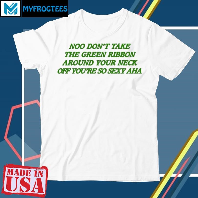 Official Noo Don’t Take The Green Ribbon Around Your Neck Off You’re So Sexy Aha Shirt