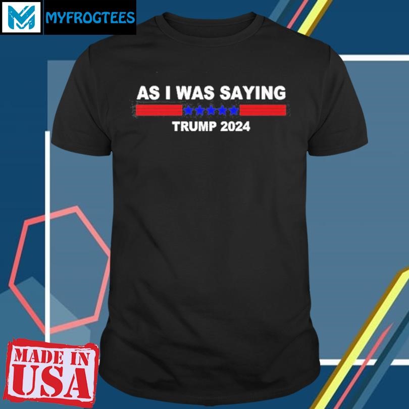 Original As I Was Saying Trump 2024 T Shirt