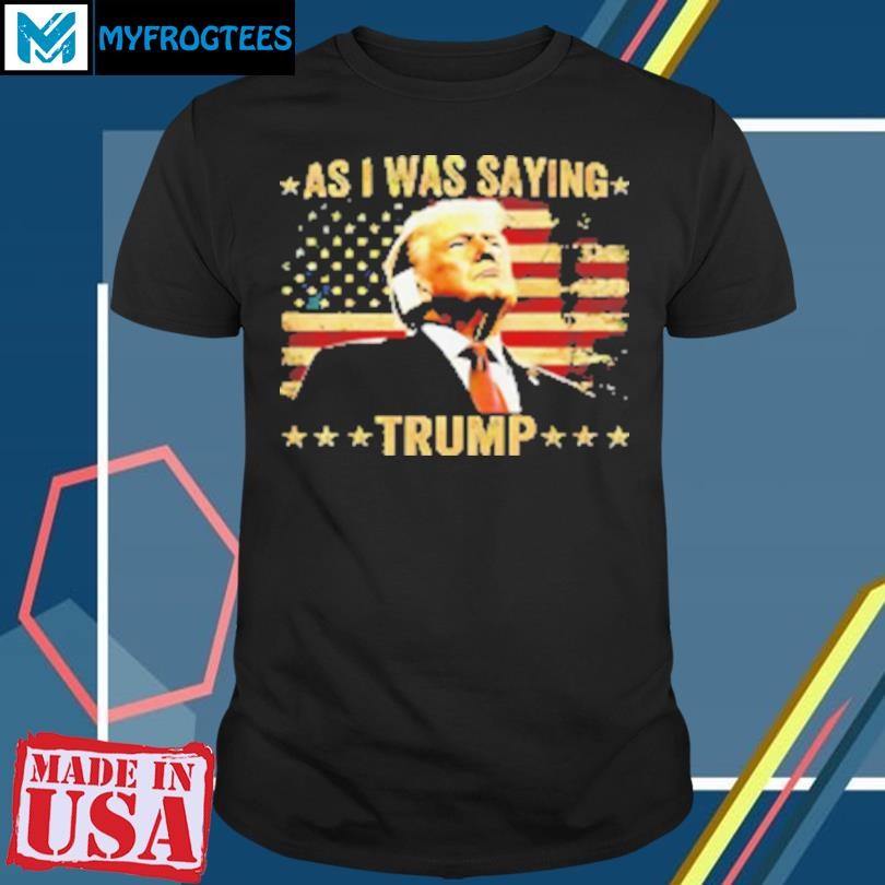 Original As I Was Saying Trump USA Flag T-Shirt