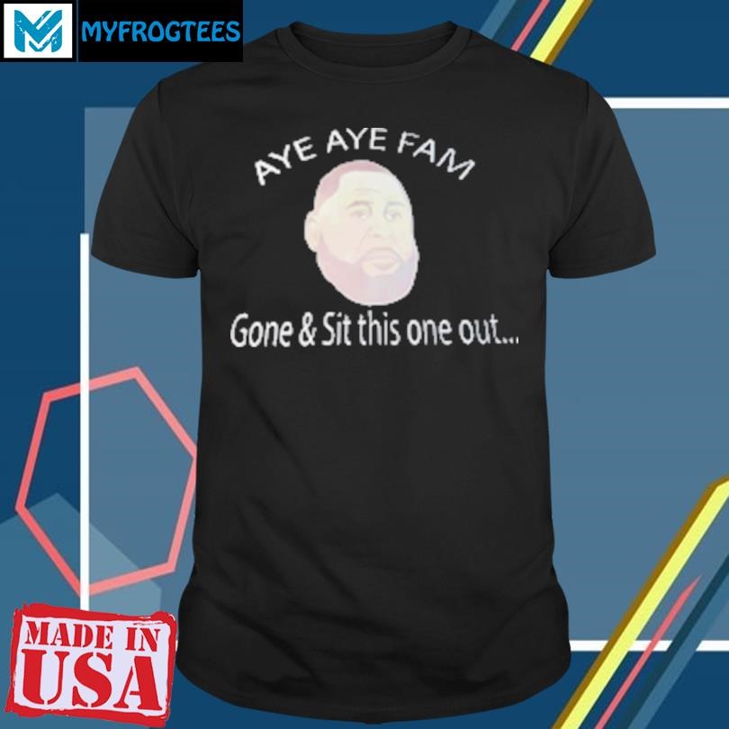 Original Aye aye fam gone and sit this one ou T-Shirt