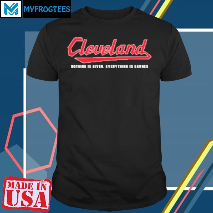 Original Cleveland Nothing Is Given Everything Is Earned T-Shirt