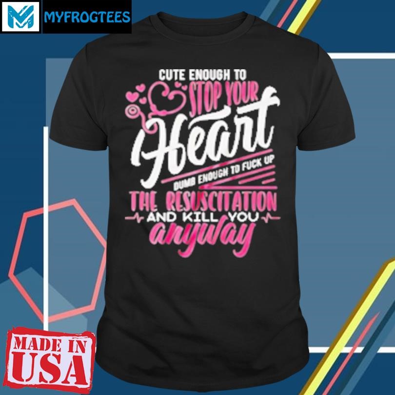 Original Cute enough to stop your heart dumb enough to fuck up the resuscitation and kill you anyway T-Shirt