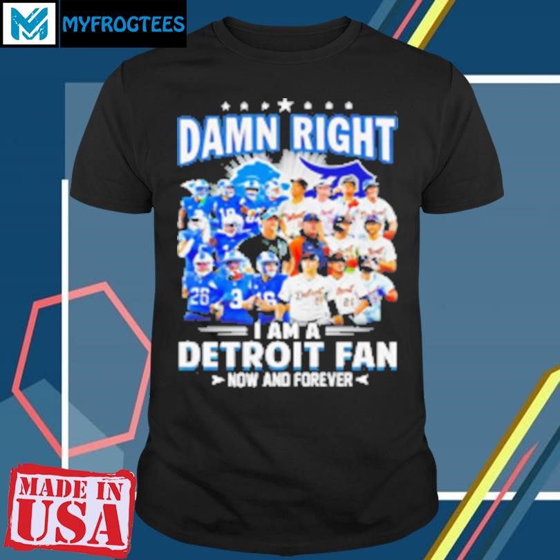 Original Damn Right I Am A Detroit Fan Detroit Tigers Detroit Lions Now And Forever T-Shirt