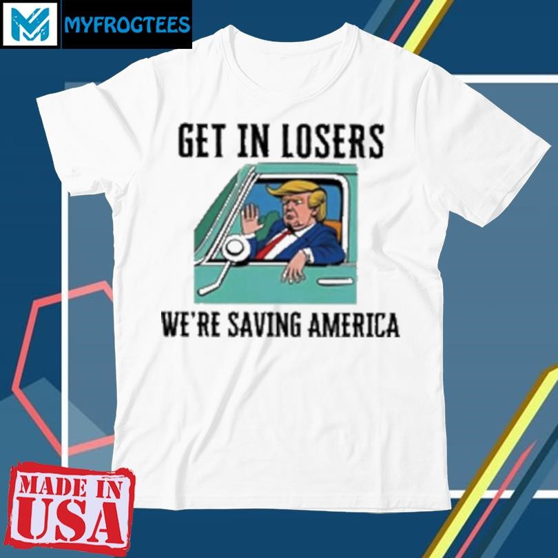 Original Donald Trump Get In Losers We're Saving America 2024 T-Shirt