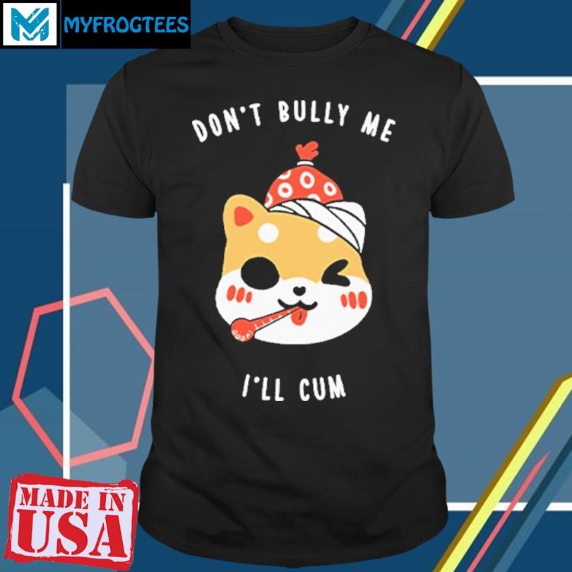 Original Dont Bully Me Ill Cum Oosp Shirt