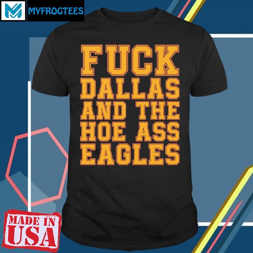 Original Fuck Dallas And Them Hoe Ass Eagles T Shirt