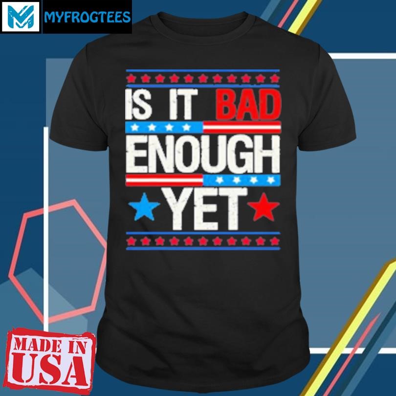 Original Funny is it bad enough yet patriotic political statement T-Shirt