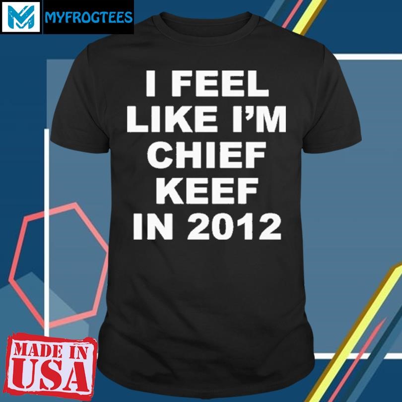 Original I Feel Like Im Chief Keef In 2012 T Shirt