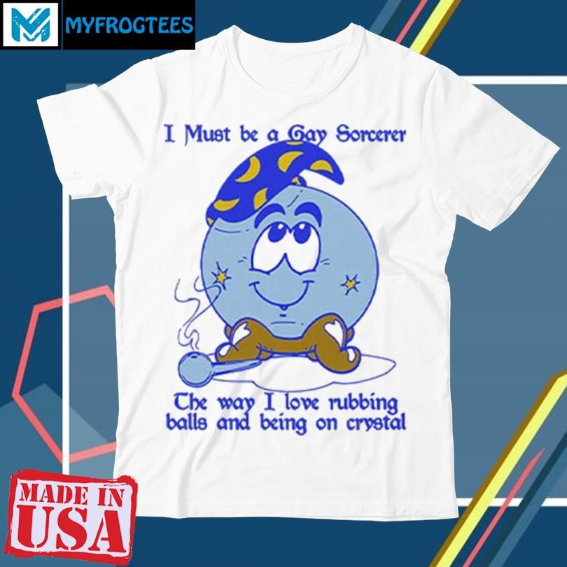 Original I Must Be A Gay Sorcerer The Way I Love Rubbing Balls And Being On Crystal Shirt