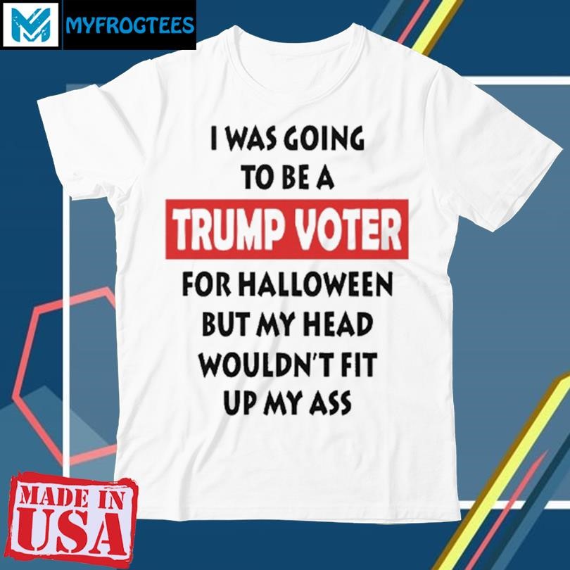 Original I Was Going To Be A Trump Voter For Halloween But My Head Wouldnt Fit Up My Ass Shirt