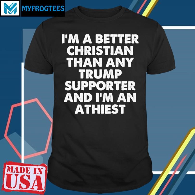 Original Im A Better Christian Than Any Trump Supporter Atheist T Shirt