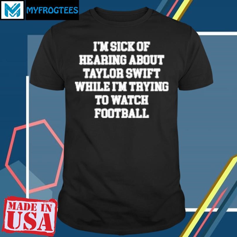 Original I'm Sick of Hearing About Taylor While I'm Trying to Watch Football Classic T-Shirt