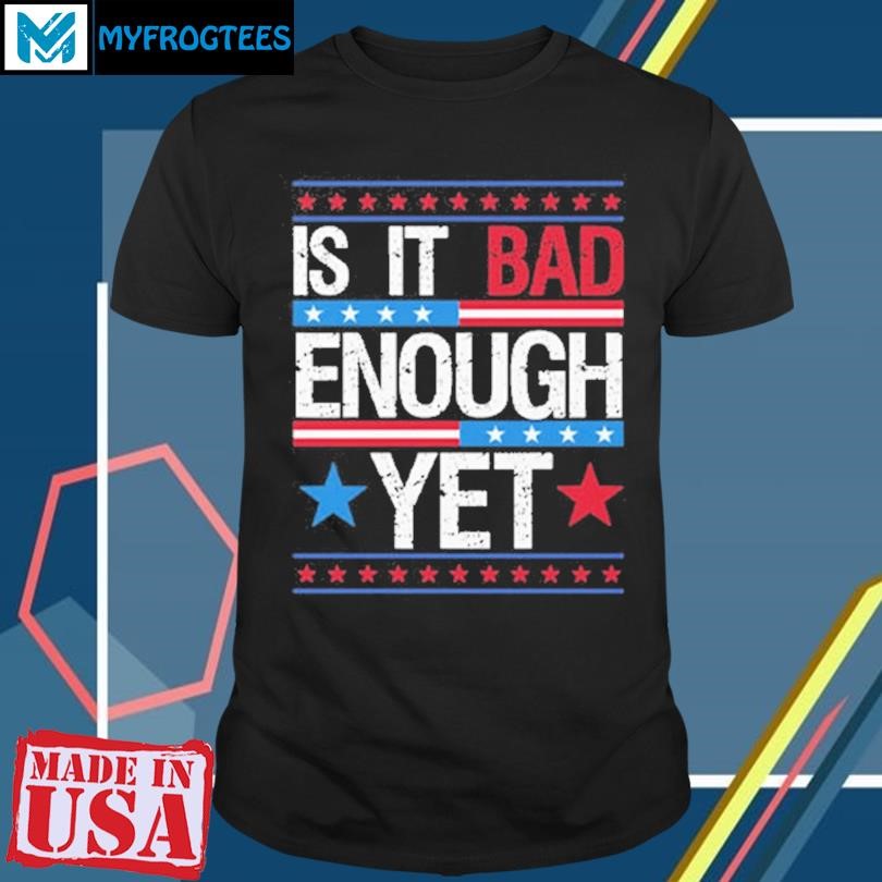 Original Is It Bad Enough Yet T Shirt