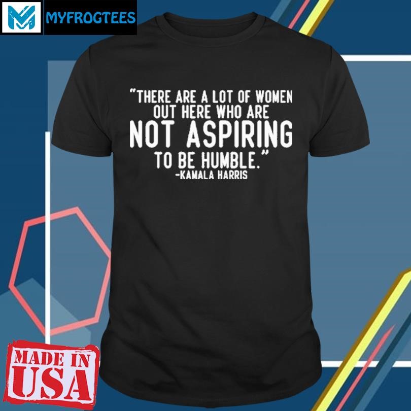 Original Kamala Harris There Are A Lot Of Women Not Aspiring To Be Humble Shirt