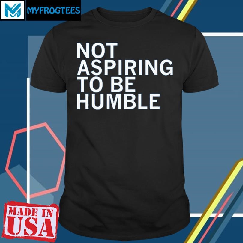 Original Kamala Is Not Aspiring To Be Humble Shirt