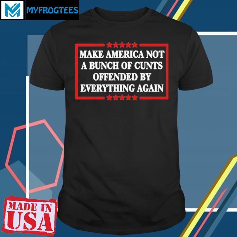 Original Make America Not A Bunch Of Cunts Offended By Everything Again Tee Shirt