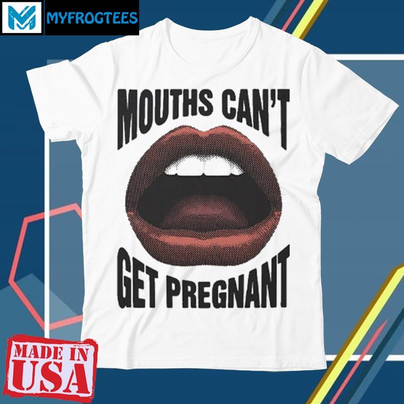 Original Mouths Cant Get Pregnant T Shirt